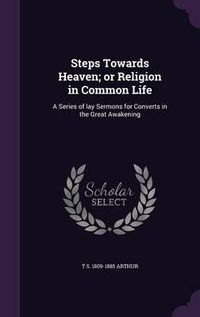 Cover image for Steps Towards Heaven; Or Religion in Common Life: A Series of Lay Sermons for Converts in the Great Awakening