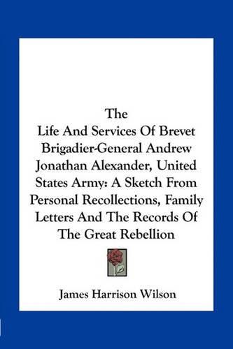 The Life and Services of Brevet Brigadier-General Andrew Jonathan Alexander, United States Army: A Sketch from Personal Recollections, Family Letters and the Records of the Great Rebellion