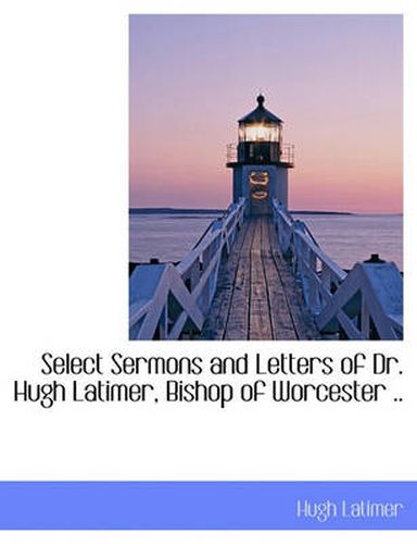 Cover image for Select Sermons and Letters of Dr. Hugh Latimer, Bishop of Worcester ..