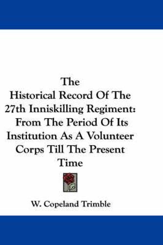 Cover image for The Historical Record of the 27th Inniskilling Regiment: From the Period of Its Institution as a Volunteer Corps Till the Present Time