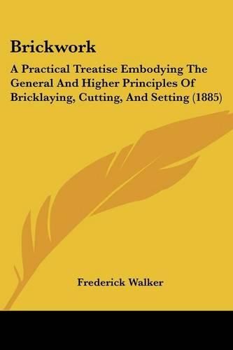 Cover image for Brickwork: A Practical Treatise Embodying the General and Higher Principles of Bricklaying, Cutting, and Setting (1885)