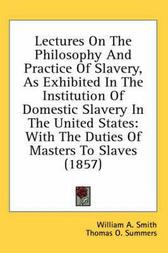 Cover image for Lectures on the Philosophy and Practice of Slavery, as Exhibited in the Institution of Domestic Slavery in the United States: With the Duties of Masters to Slaves (1857)