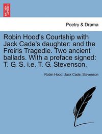 Cover image for Robin Hood's Courtship with Jack Cade's Daughter: And the Freiris Tragedie. Two Ancient Ballads. with a Preface Signed: T. G. S. i.e. T. G. Stevenson.