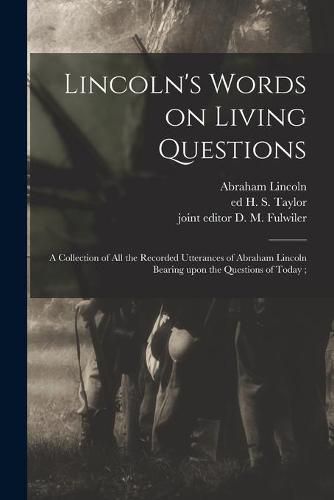 Cover image for Lincoln's Words on Living Questions: A Collection of All the Recorded Utterances of Abraham Lincoln Bearing Upon the Questions of Today;