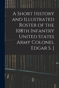 Cover image for A Short History and Illustrated Roster of the 108th Infantry United States Army Colonel Edgar S. J