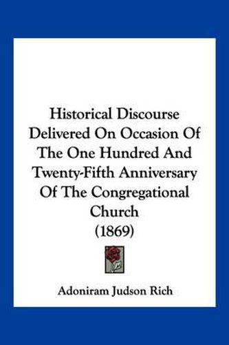 Cover image for Historical Discourse Delivered on Occasion of the One Hundred and Twenty-Fifth Anniversary of the Congregational Church (1869)