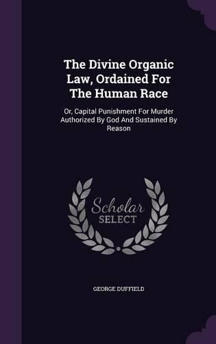 Cover image for The Divine Organic Law, Ordained for the Human Race: Or, Capital Punishment for Murder Authorized by God and Sustained by Reason