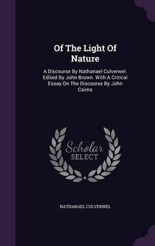 Of the Light of Nature: A Discourse by Nathanael Culverwel. Edited by John Brown. with a Critical Essay on the Discourse by John Cairns