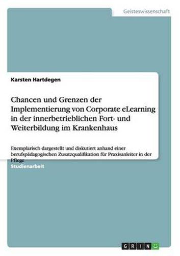 Cover image for Chancen und Grenzen der Implementierung von Corporate eLearning in der innerbetrieblichen Fort- und Weiterbildung im Krankenhaus: Exemplarisch dargestellt und diskutiert anhand einer berufspadagogischen Zusatzqualifikation fur Praxisanleiter in der