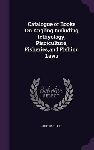 Catalogue of Books on Angling Including Icthyology, Pisciculture, Fisheries, and Fishing Laws