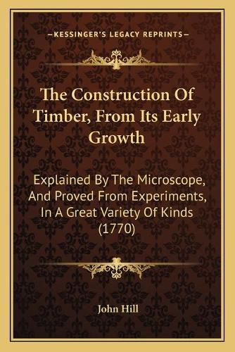 Cover image for The Construction of Timber, from Its Early Growth: Explained by the Microscope, and Proved from Experiments, in a Great Variety of Kinds (1770)