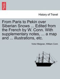 Cover image for From Paris to Pekin Over Siberian Snows ... Edited from the French by W. Conn. with Supplementary Notes, ... a Map and ... Illustrations, Etc.