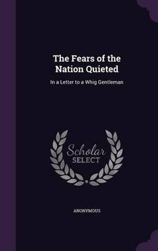 Cover image for The Fears of the Nation Quieted: In a Letter to a Whig Gentleman