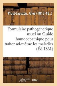 Cover image for Formulaire Pathogenetique Usuel Ou Guide Homoeopathique Pour Traiter Soi-Meme Les Maladies