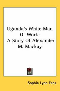 Cover image for Uganda's White Man of Work: A Story of Alexander M. MacKay