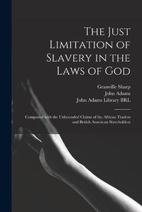 Cover image for The Just Limitation of Slavery in the Laws of God: Compared With the Unbounded Claims of the African Traders and British American Slaveholders