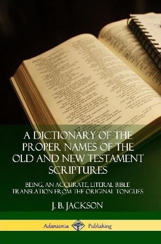 A Dictionary of the Proper Names of the Old and New Testament Scriptures: Being, an Accurate, Literal Bible Translation from the Original Tongues