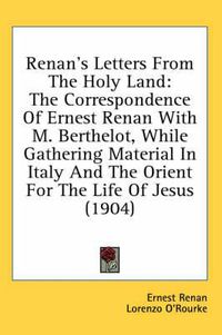 Cover image for Renan's Letters from the Holy Land: The Correspondence of Ernest Renan with M. Berthelot, While Gathering Material in Italy and the Orient for the Life of Jesus (1904)