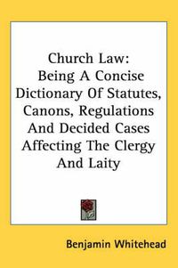 Cover image for Church Law: Being a Concise Dictionary of Statutes, Canons, Regulations and Decided Cases Affecting the Clergy and Laity