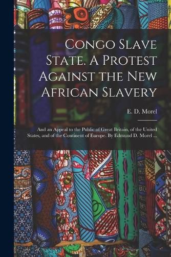 Congo Slave State. A Protest Against the New African Slavery; and an Appeal to the Public of Great Britain, of the United States, and of the Continent of Europe. By Edmund D. Morel ...