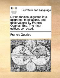 Cover image for Divine Fancies, Digested Into Epigrams, Meditations, and Observations by Francis Quarles, Esq. the Ninth Edition, Corrected.