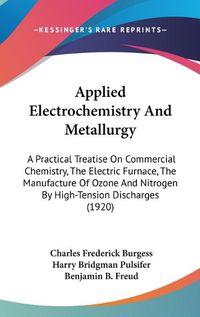 Cover image for Applied Electrochemistry and Metallurgy: A Practical Treatise on Commercial Chemistry, the Electric Furnace, the Manufacture of Ozone and Nitrogen by High-Tension Discharges (1920)