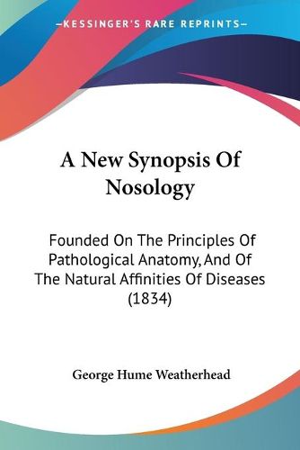 Cover image for A New Synopsis Of Nosology: Founded On The Principles Of Pathological Anatomy, And Of The Natural Affinities Of Diseases (1834)