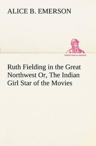 Cover image for Ruth Fielding in the Great Northwest Or, The Indian Girl Star of the Movies