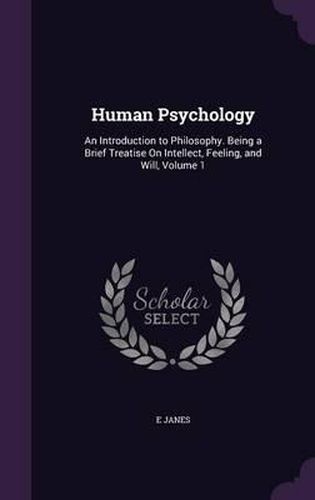 Cover image for Human Psychology: An Introduction to Philosophy. Being a Brief Treatise on Intellect, Feeling, and Will, Volume 1