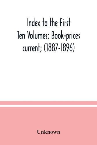 Cover image for Index to the First Ten Volumes; Book-prices current; (1887-1896) Constituting A Reference list of Subject and, Incidentally, A Key to Anonymous and Pseudnymous Literature