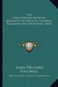 Cover image for The Early English Metrical Romances or Perceval, Isumbras, Eglamour and Degrevant (1838)