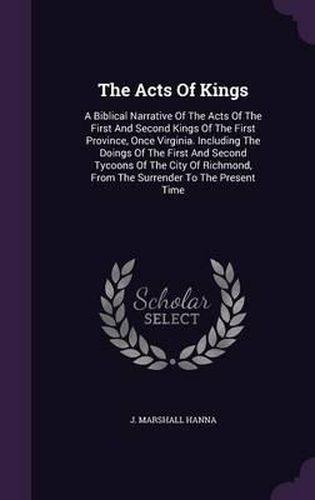 The Acts of Kings: A Biblical Narrative of the Acts of the First and Second Kings of the First Province, Once Virginia. Including the Doings of the First and Second Tycoons of the City of Richmond, from the Surrender to the Present Time