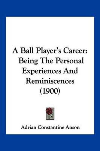 Cover image for A Ball Player's Career: Being the Personal Experiences and Reminiscences (1900)