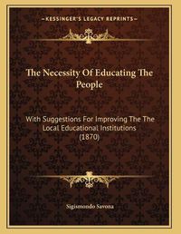 Cover image for The Necessity of Educating the People: With Suggestions for Improving the the Local Educational Institutions (1870)