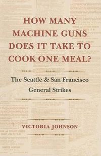Cover image for How Many Machine Guns Does It Take to Cook One Meal?: The Seattle and San Francisco General Strikes