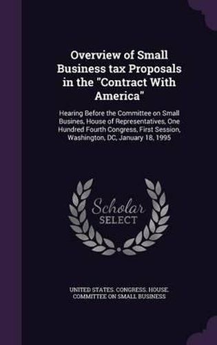 Cover image for Overview of Small Business Tax Proposals in the Contract with America: Hearing Before the Committee on Small Busines, House of Representatives, One Hundred Fourth Congress, First Session, Washington, DC, January 18, 1995