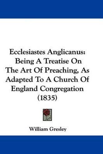 Cover image for Ecclesiastes Anglicanus: Being A Treatise On The Art Of Preaching, As Adapted To A Church Of England Congregation (1835)