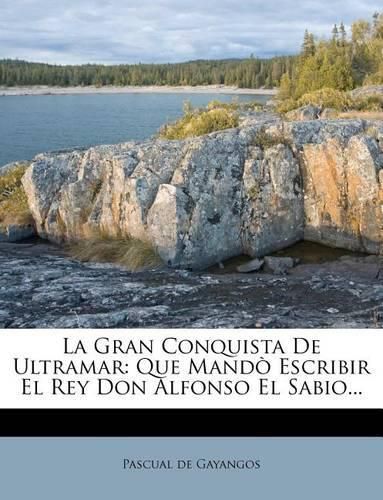 La Gran Conquista de Ultramar: Que Mand Escribir El Rey Don Alfonso El Sabio...