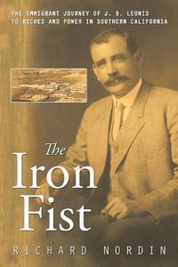 Cover image for The Iron Fist: The Immigrant Journey of J. B. Leonis to Riches and Power in Southern California