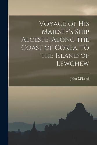 Cover image for Voyage of His Majesty's Ship Alceste, Along the Coast of Corea, to the Island of Lewchew