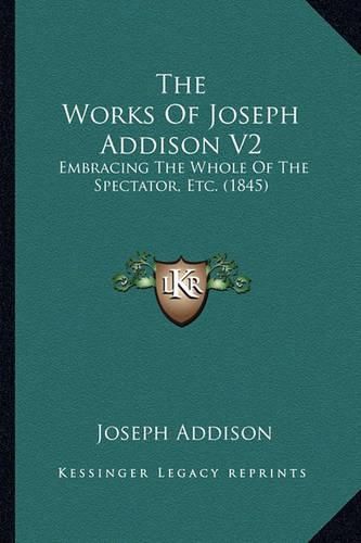 Cover image for The Works of Joseph Addison V2 the Works of Joseph Addison V2: Embracing the Whole of the Spectator, Etc. (1845) Embracing the Whole of the Spectator, Etc. (1845)