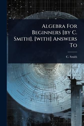 Cover image for Algebra For Beginners [by C. Smith]. [with] Answers To