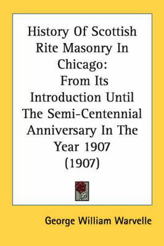 Cover image for History of Scottish Rite Masonry in Chicago: From Its Introduction Until the Semi-Centennial Anniversary in the Year 1907 (1907)