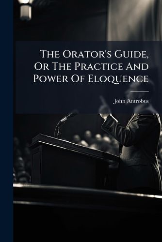 Cover image for The Orator's Guide, Or The Practice And Power Of Eloquence
