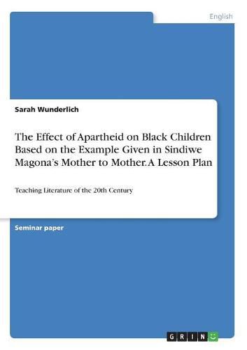 Cover image for The Effect of Apartheid on Black Children Based on the Example Given in Sindiwe Magona's Mother to Mother. A Lesson Plan: Teaching Literature of the 20th Century