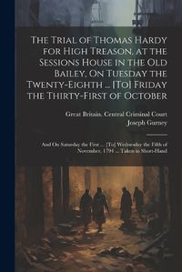 Cover image for The Trial of Thomas Hardy for High Treason, at the Sessions House in the Old Bailey, On Tuesday the Twenty-Eighth ... [To] Friday the Thirty-First of October