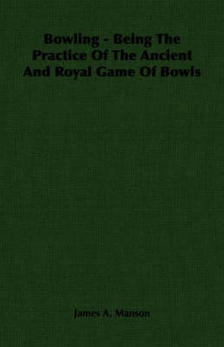 Cover image for Bowling - Being the Practice of the Ancient and Royal Game of Bowls