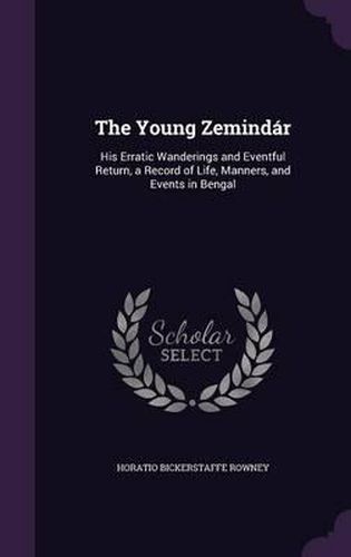 Cover image for The Young Zemindar: His Erratic Wanderings and Eventful Return, a Record of Life, Manners, and Events in Bengal