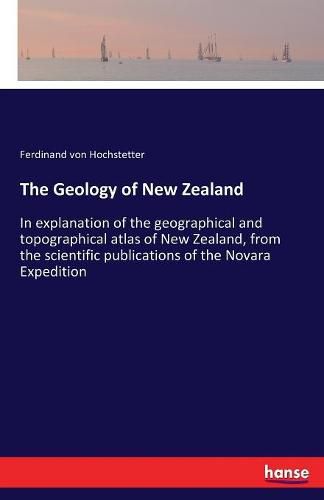 Cover image for The Geology of New Zealand: In explanation of the geographical and topographical atlas of New Zealand, from the scientific publications of the Novara Expedition