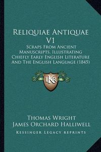 Cover image for Reliquiae Antiquae V1: Scraps from Ancient Manuscripts, Illustrating Chiefly Early English Literature and the English Language (1845)